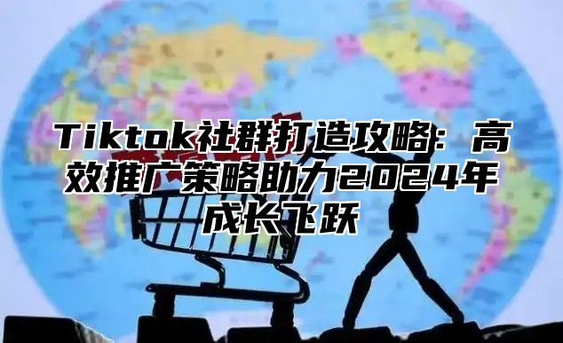 Tiktok社群打造攻略：高效推广策略助力2024年成长飞跃