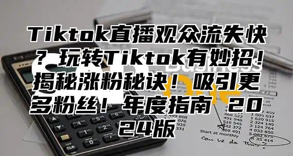 Tiktok直播观众流失快？玩转Tiktok有妙招！揭秘涨粉秘诀！吸引更多粉丝！年度指南 2024版