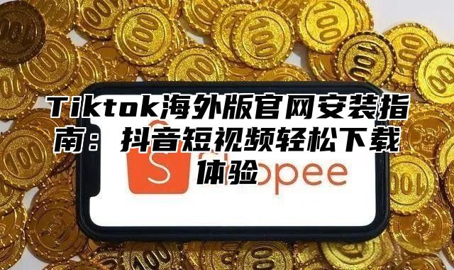 Tiktok海外版官网安装指南：抖音短视频轻松下载体验