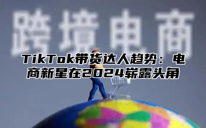 TikTok带货达人趋势：电商新星在2024崭露头角