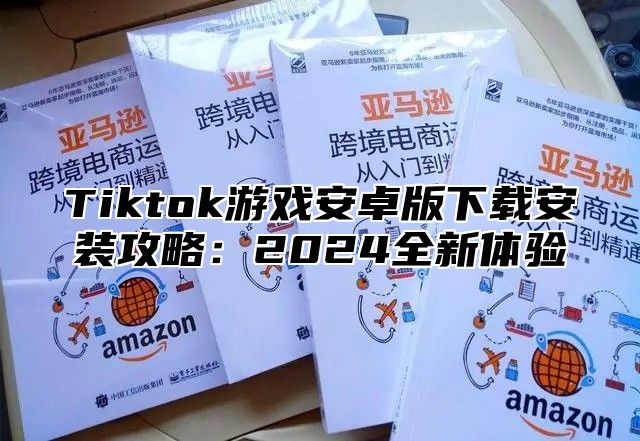 Tiktok游戏安卓版下载安装攻略：2024全新体验