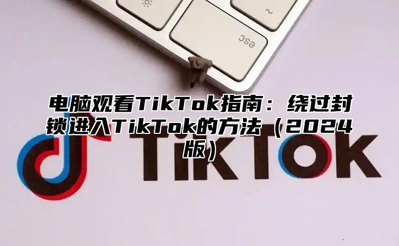 电脑观看TikTok指南：绕过封锁进入TikTok的方法（2024版）