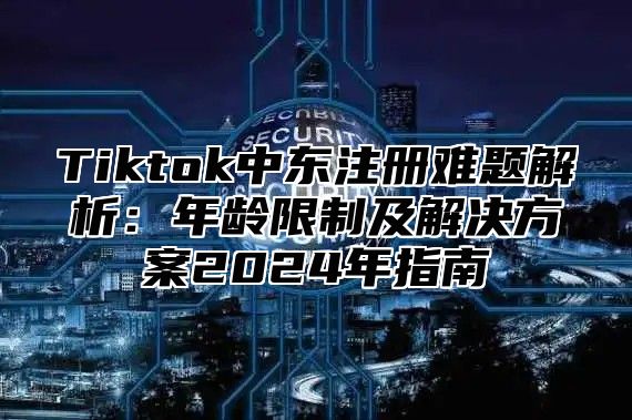 Tiktok中东注册难题解析：年龄限制及解决方案2024年指南