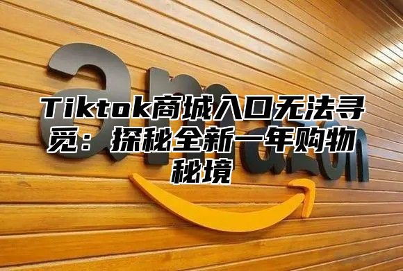 Tiktok商城入口无法寻觅：探秘全新一年购物秘境