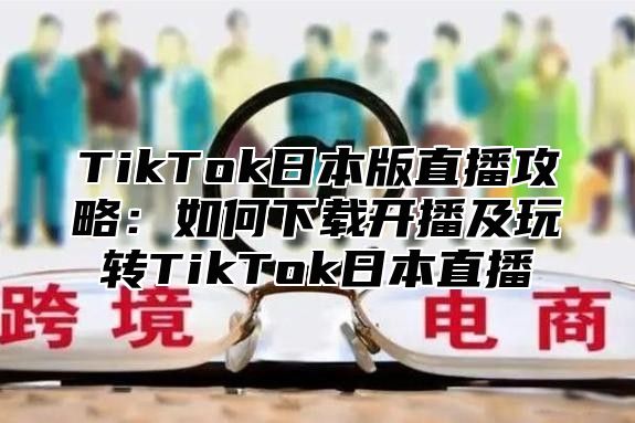 TikTok日本版直播攻略：如何下载开播及玩转TikTok日本直播