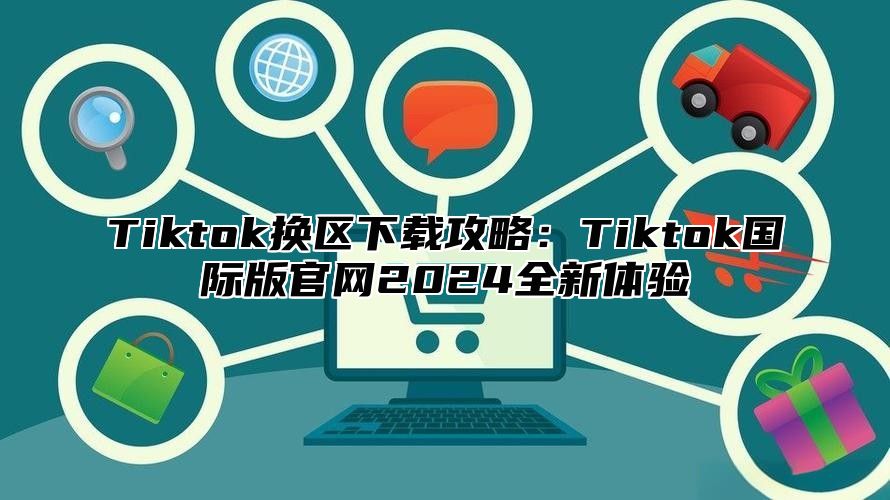 Tiktok换区下载攻略：Tiktok国际版官网2024全新体验