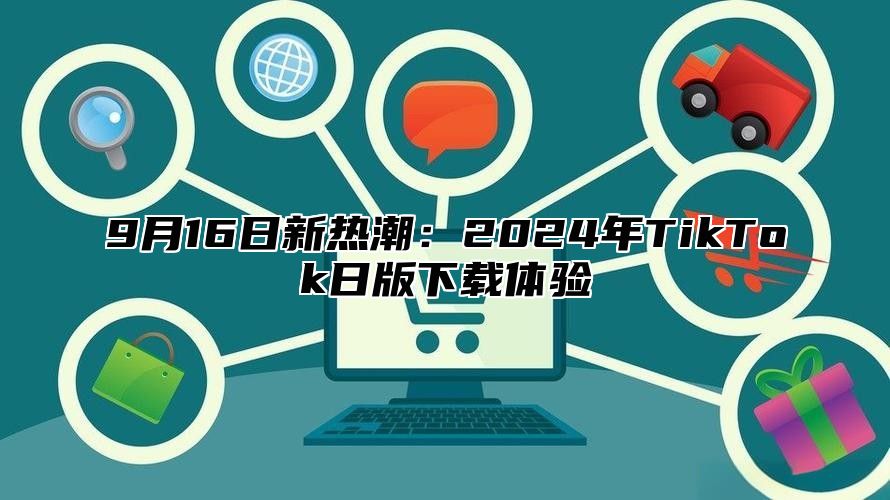 9月16日新热潮：2024年TikTok日版下载体验