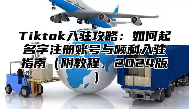 Tiktok入驻攻略：如何起名字注册账号与顺利入驻指南（附教程，2024版）