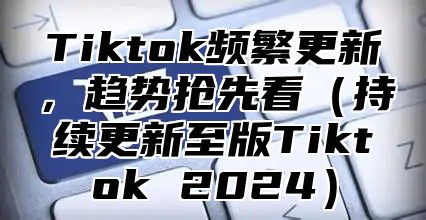 Tiktok频繁更新，趋势抢先看（持续更新至版Tiktok 2024）