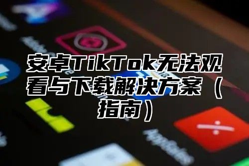 安卓TikTok无法观看与下载解决方案（指南）