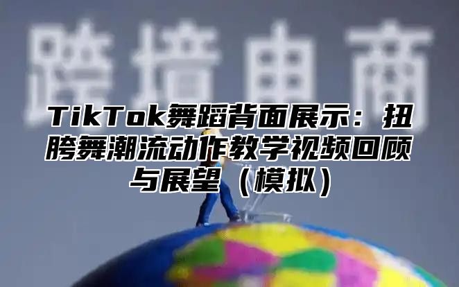 TikTok舞蹈背面展示：扭胯舞潮流动作教学视频回顾与展望（模拟）