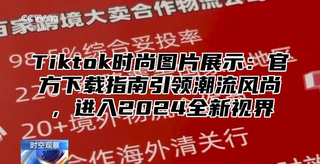 Tiktok时尚图片展示：官方下载指南引领潮流风尚，进入2024全新视界