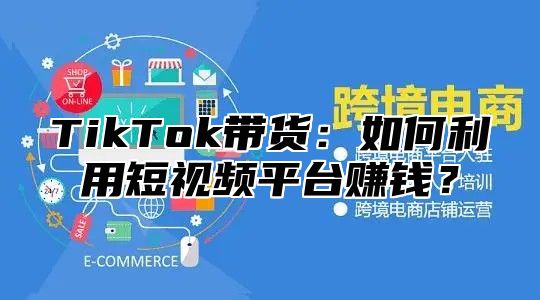 TikTok带货：如何利用短视频平台赚钱？