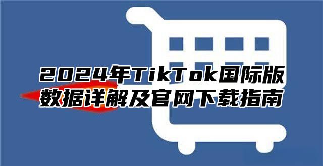 2024年TikTok国际版数据详解及官网下载指南