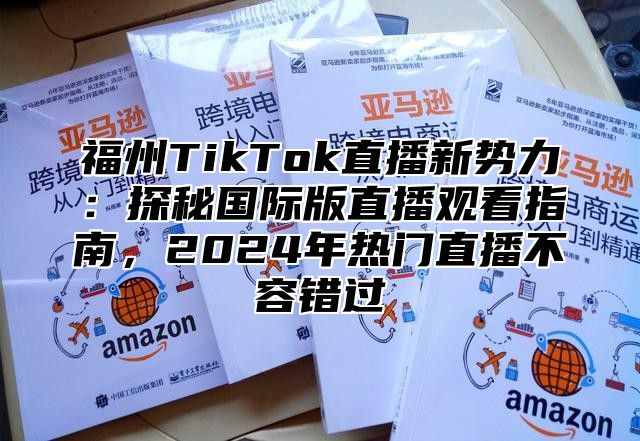 福州TikTok直播新势力：探秘国际版直播观看指南，2024年热门直播不容错过