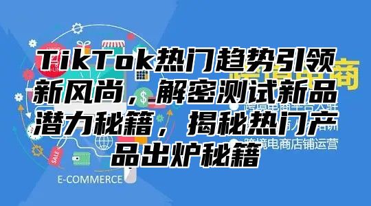 TikTok热门趋势引领新风尚，解密测试新品潜力秘籍，揭秘热门产品出炉秘籍