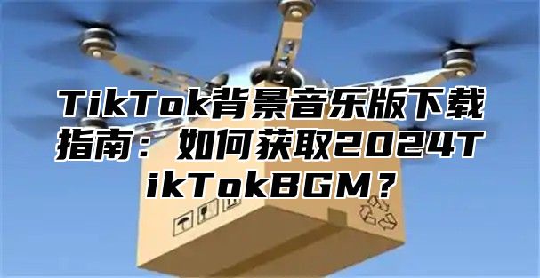 TikTok背景音乐版下载指南：如何获取2024TikTokBGM？