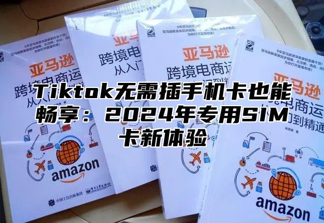 Tiktok无需插手机卡也能畅享：2024年专用SIM卡新体验