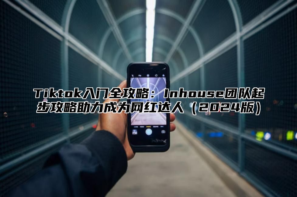 Tiktok入门全攻略：Inhouse团队起步攻略助力成为网红达人（2024版）