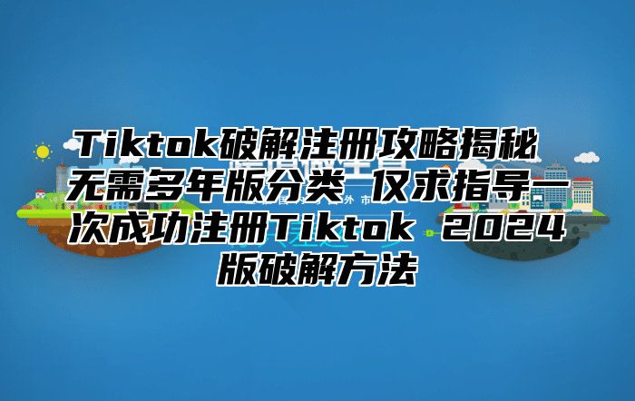 Tiktok破解注册攻略揭秘 无需多年版分类 仅求指导一次成功注册Tiktok 2024版破解方法