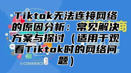 Tiktok无法连接网络的原因分析：常见解决方案与探讨（适用于观看Tiktok时的网络问题）