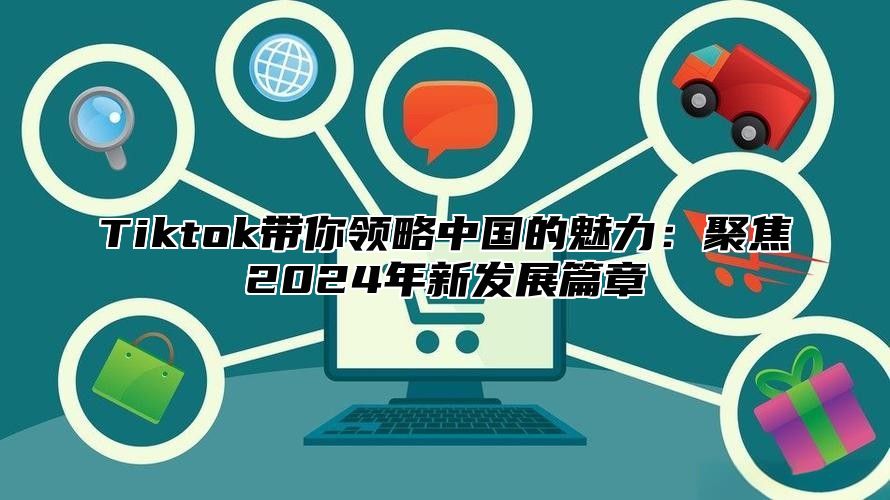 Tiktok带你领略中国的魅力：聚焦2024年新发展篇章