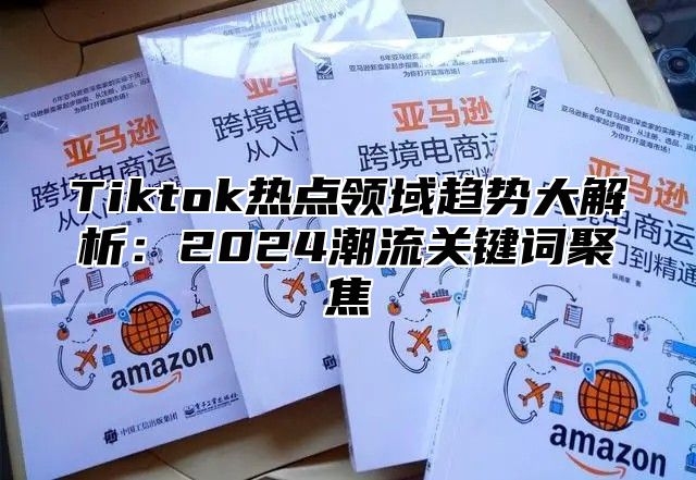 Tiktok热点领域趋势大解析：2024潮流关键词聚焦