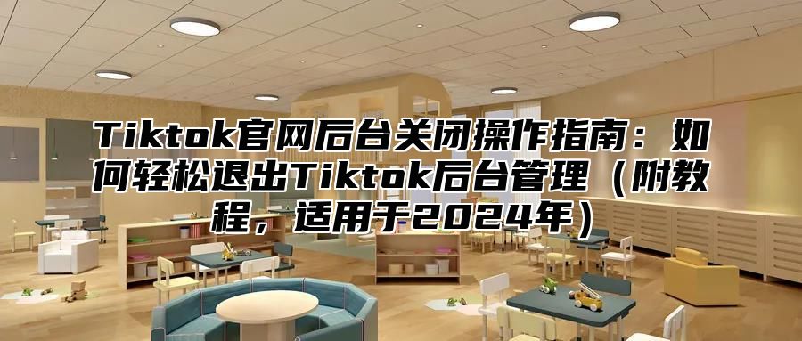 Tiktok官网后台关闭操作指南：如何轻松退出Tiktok后台管理（附教程，适用于2024年）