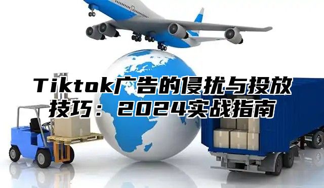 Tiktok广告的侵扰与投放技巧：2024实战指南