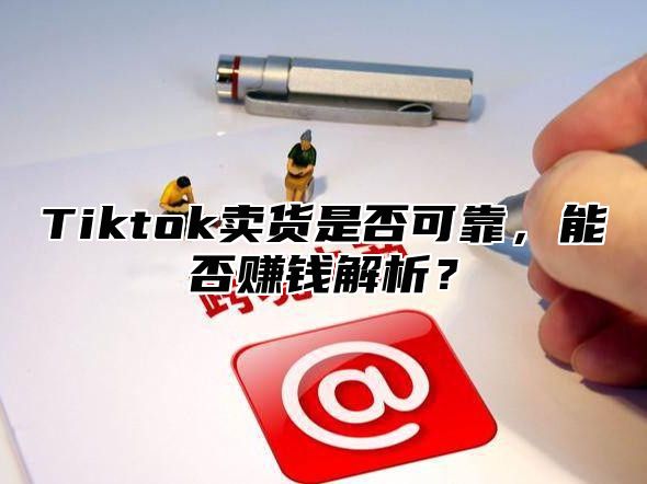 Tiktok卖货是否可靠，能否赚钱解析？