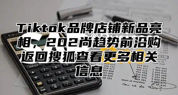 Tiktok品牌店铺新品亮相，202尚趋势前沿购返回搜狐查看更多相关信息