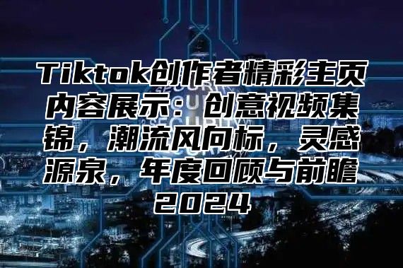 Tiktok创作者精彩主页内容展示：创意视频集锦，潮流风向标，灵感源泉，年度回顾与前瞻2024