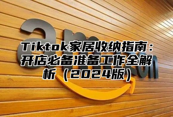 Tiktok家居收纳指南：开店必备准备工作全解析（2024版）