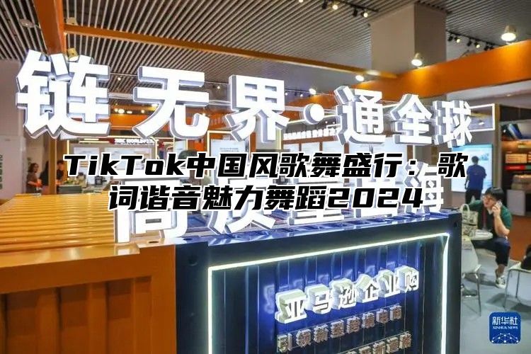 TikTok中国风歌舞盛行：歌词谐音魅力舞蹈2024