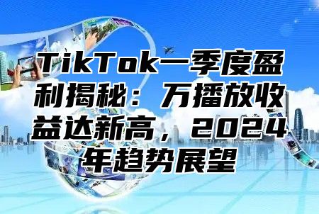 TikTok一季度盈利揭秘：万播放收益达新高，2024年趋势展望