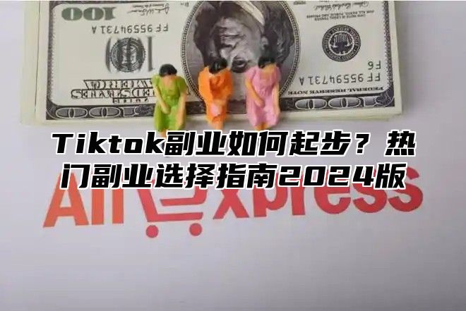 Tiktok副业如何起步？热门副业选择指南2024版