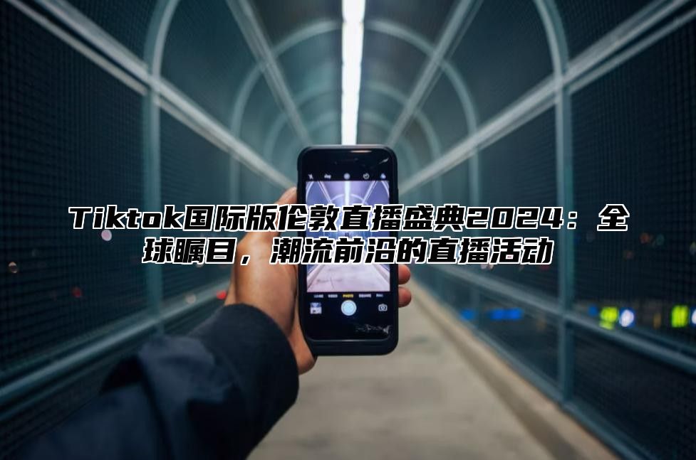 Tiktok国际版伦敦直播盛典2024：全球瞩目，潮流前沿的直播活动