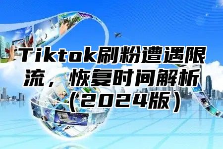 Tiktok刷粉遭遇限流，恢复时间解析（2024版）