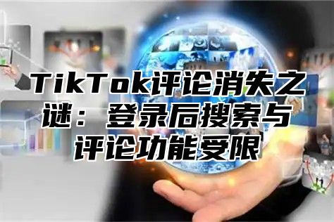 TikTok评论消失之谜：登录后搜索与评论功能受限