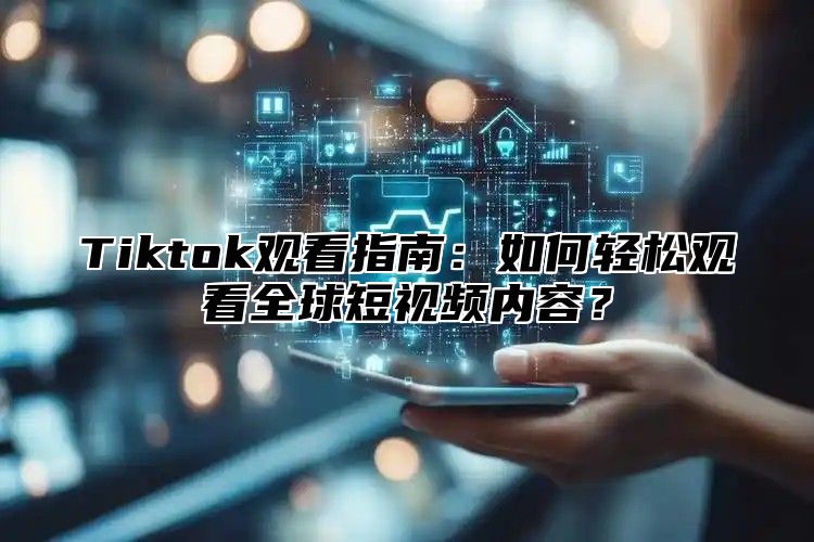 Tiktok观看指南：如何轻松观看全球短视频内容？