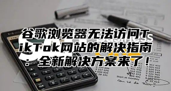 谷歌浏览器无法访问TikTok网站的解决指南：全新解决方案来了！