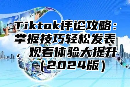 Tiktok评论攻略：掌握技巧轻松发表，观看体验大提升（2024版）