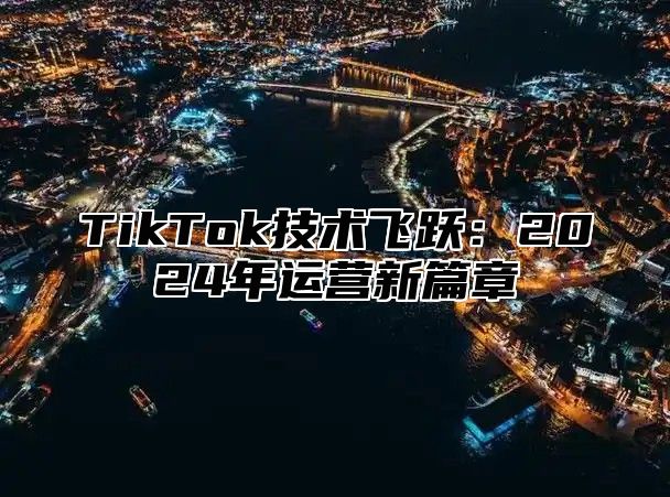 TikTok技术飞跃：2024年运营新篇章