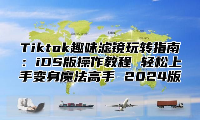 Tiktok趣味滤镜玩转指南：iOS版操作教程 轻松上手变身魔法高手 2024版