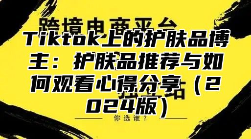 Tiktok上的护肤品博主：护肤品推荐与如何观看心得分享（2024版）