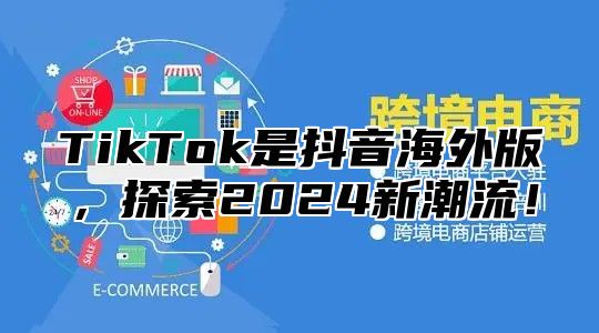 TikTok是抖音海外版，探索2024新潮流！