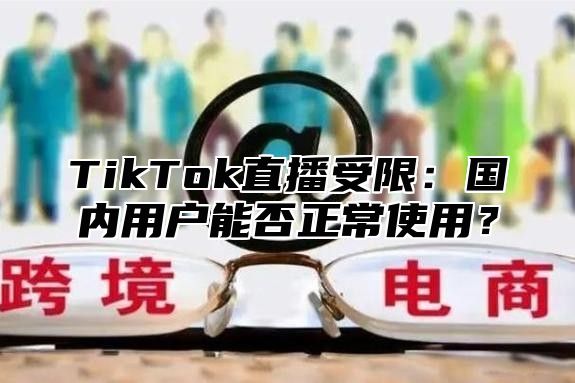 TikTok直播受限：国内用户能否正常使用？