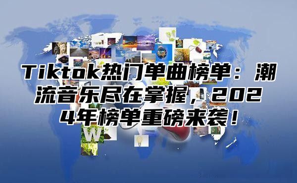 Tiktok热门单曲榜单：潮流音乐尽在掌握，2024年榜单重磅来袭！