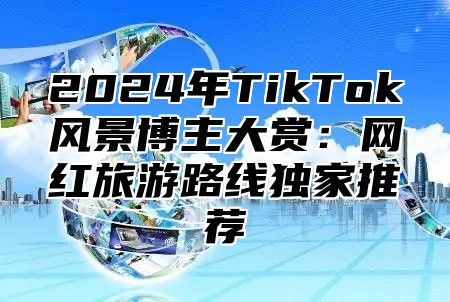 2024年TikTok风景博主大赏：网红旅游路线独家推荐