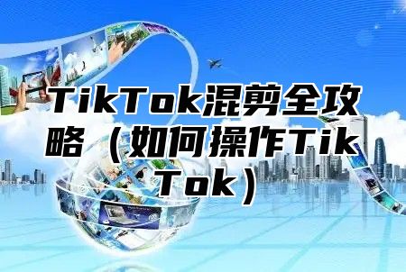 TikTok混剪全攻略（如何操作TikTok）